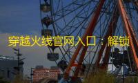 穿越火线官网入口
：解锁无限可能，加速游戏体验