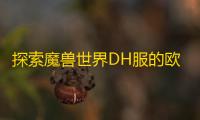 探索魔兽世界DH服的欧服PTR测试 ：详细注册教程与游戏特色介绍